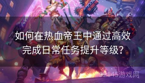 如何在热血帝王中通过高效完成日常任务提升等级？