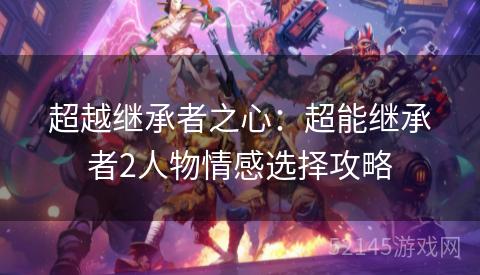 超越继承者之心:超能继承者2人物情感选择攻略 超越继承者之心:超能继承者2人物情感选择攻略