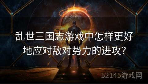 乱世三国志游戏中怎样更好地应对敌对势力的进攻? 乱世三国志游戏中怎样更好地应对敌对势力的进攻?