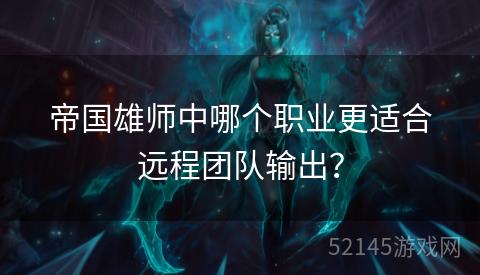 帝国雄师中哪个职业更适合远程团队输出? 帝国雄师中哪个职业更适合远程团队输出?