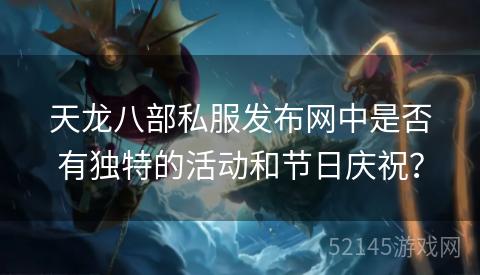 天龙八部私服发布网中是否有独特的活动和节日庆祝? 天龙八部私服发布网中是否有独特的活动和节日庆祝?