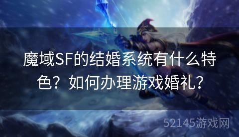 魔域SF的结婚系统有什么特色?如何办理游戏婚礼? 魔域SF的结婚系统有什么特色?如何办理游戏婚礼?