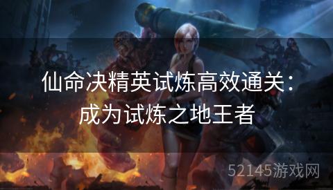 仙命决精英试炼高效通关:成为试炼之地王者 仙命决精英试炼高效通关:成为试炼之地王者