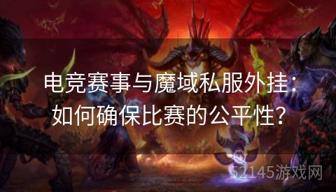 电竞赛事与魔域私服外挂：如何确保比赛的公平性？