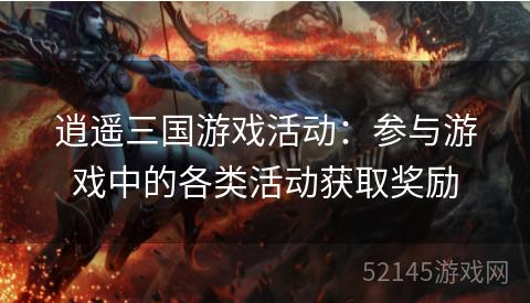 逍遥三国游戏活动:参与游戏中的各类活动获取奖励 逍遥三国游戏活动:参与游戏中的各类活动获取奖励