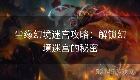 尘缘幻境迷宫攻略:解锁幻境迷宫的秘密 尘缘幻境迷宫攻略:解锁幻境迷宫的秘密