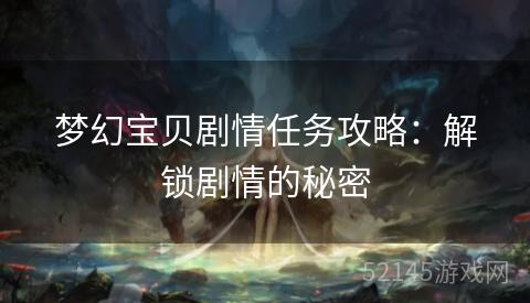 梦幻宝贝剧情任务攻略:解锁剧情的秘密 梦幻宝贝剧情任务攻略:解锁剧情的秘密