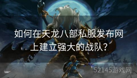 如何在天龙八部私服发布网上建立强大的战队? 如何在天龙八部私服发布网上建立强大的战队?