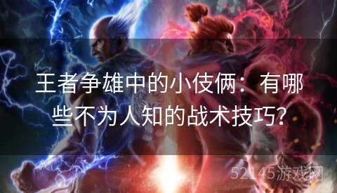 王者争雄中的小伎俩:有哪些不为人知的战术技巧? 王者争雄中的小伎俩:有哪些不为人知的战术技巧?