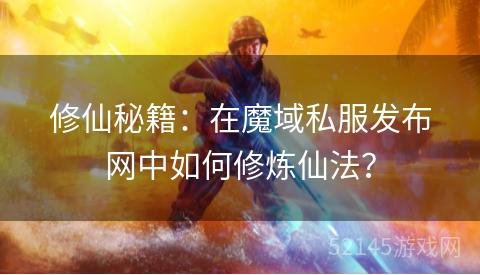 修仙秘籍:在魔域私服发布网中如何修炼仙法? 修仙秘籍:在魔域私服发布网中如何修炼仙法?
