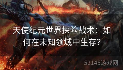 天使纪元世界探险战术:如何在未知领域中生存? 天使纪元世界探险战术:如何在未知领域中生存?