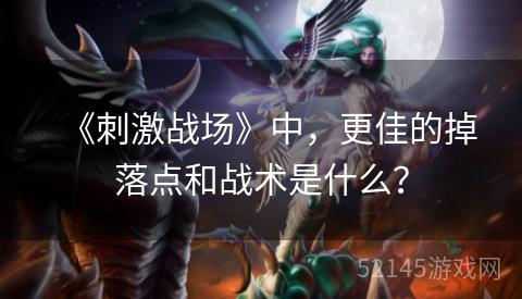 《刺激战场》中,更佳的掉落点和战术是什么? 《刺激战场》中,更佳的掉落点和战术是什么?