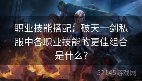 职业技能搭配:破天一剑私服中各职业技能的更佳组合是什么? 职业技能搭配:破天一剑私服中各职业技能的更佳组合是什么?