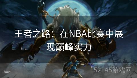 王者之路:在NBA比赛中展现巅峰实力 王者之路:在NBA比赛中展现巅峰实力