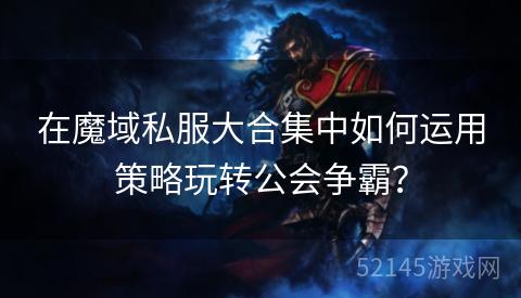 在魔域私服大合集中如何运用策略玩转公会争霸? 在魔域私服大合集中如何运用策略玩转公会争霸?