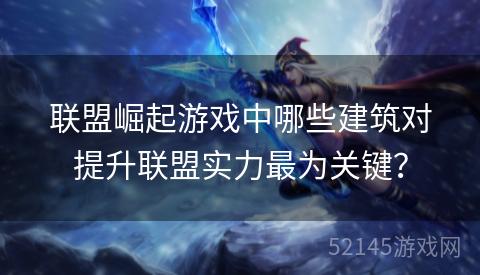 联盟崛起游戏中哪些建筑对提升联盟实力最为关键? 联盟崛起游戏中哪些建筑对提升联盟实力最为关键?