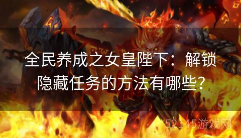 全民养成之女皇陛下:解锁隐藏任务的方法有哪些? 全民养成之女皇陛下:解锁隐藏任务的方法有哪些?