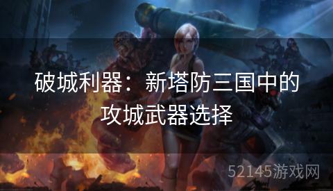 破城利器:新塔防三国中的攻城武器选择 破城利器:新塔防三国中的攻城武器选择