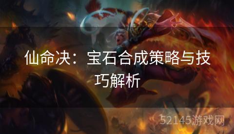 仙命决:宝石合成策略与技巧解析 仙命决:宝石合成策略与技巧解析