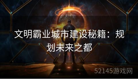文明霸业城市建设秘籍:规划未来之都 文明霸业城市建设秘籍:规划未来之都