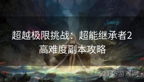 超越极限挑战:超能继承者2高难度副本攻略 超越极限挑战:超能继承者2高难度副本攻略