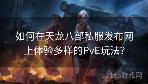 如何在天龙八部私服发布网上体验多样的PvE玩法? 如何在天龙八部私服发布网上体验多样的PvE玩法?