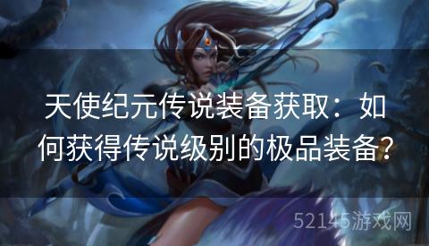 天使纪元传说装备获取：如何获得传说级别的极品装备？