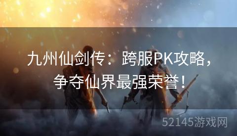 九州仙剑传：跨服PK攻略，争夺仙界最强荣誉！