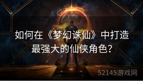 如何在《梦幻诛仙》中打造最强大的仙侠角色? 如何在《梦幻诛仙》中打造最强大的仙侠角色?