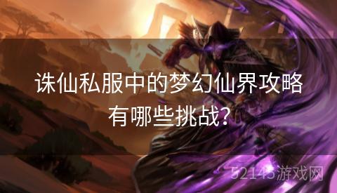 诛仙私服中的梦幻仙界攻略有哪些挑战? 诛仙私服中的梦幻仙界攻略有哪些挑战?