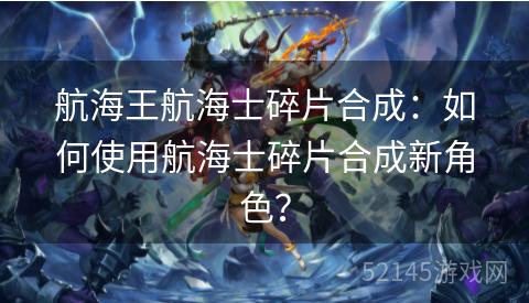 航海王航海士碎片合成:如何使用航海士碎片合成新角色? 航海王航海士碎片合成:如何使用航海士碎片合成新角色?