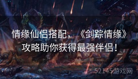 情缘仙侣搭配,《剑踪情缘》攻略助你获得最强伴侣! 情缘仙侣搭配,《剑踪情缘》攻略助你获得最强伴侣!