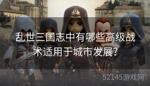 乱世三国志中有哪些高级战术适用于城市发展? 乱世三国志中有哪些高级战术适用于城市发展?