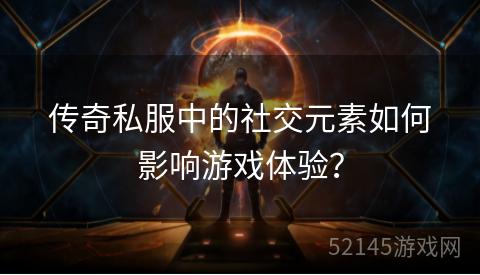 传奇私服中的社交元素如何影响游戏体验? 传奇私服中的社交元素如何影响游戏体验?