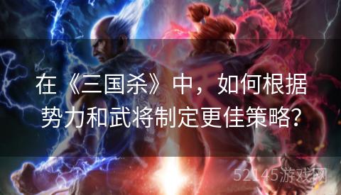 在《三国杀》中，如何根据势力和武将制定更佳策略？