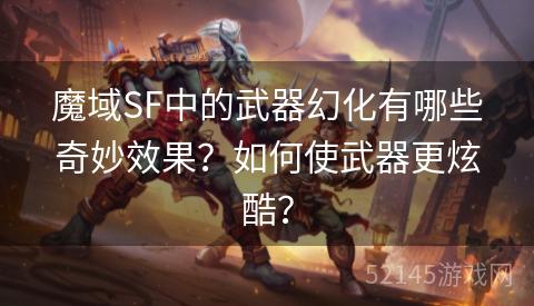 魔域SF中的武器幻化有哪些奇妙效果?如何使武器更炫酷? 魔域SF中的武器幻化有哪些奇妙效果?如何使武器更炫酷?