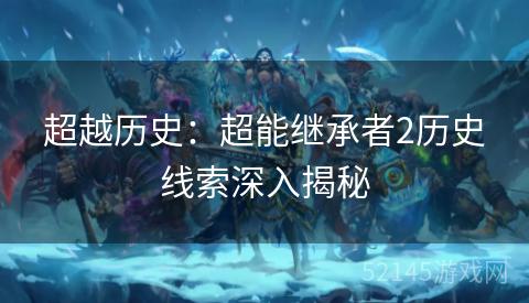 超越历史:超能继承者2历史线索深入揭秘 超越历史:超能继承者2历史线索深入揭秘