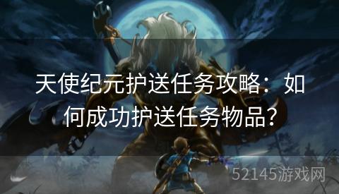 天使纪元护送任务攻略:如何成功护送任务物品? 天使纪元护送任务攻略:如何成功护送任务物品?