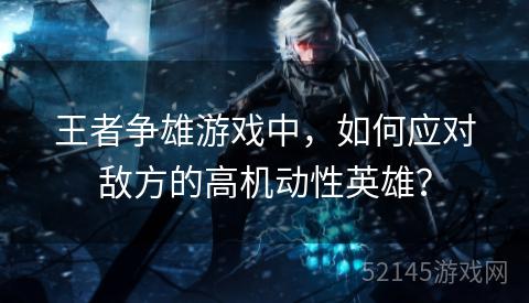 王者争雄游戏中,如何应对敌方的高机动性英雄? 王者争雄游戏中,如何应对敌方的高机动性英雄?