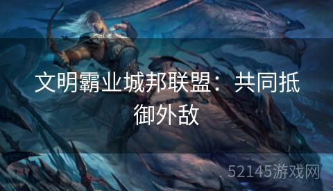 文明霸业城邦联盟:共同抵御外敌 文明霸业城邦联盟:共同抵御外敌