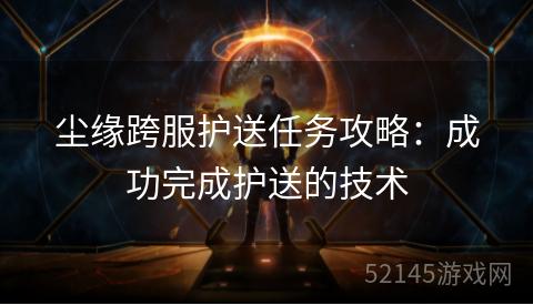 尘缘跨服护送任务攻略:成功完成护送的技术 尘缘跨服护送任务攻略:成功完成护送的技术