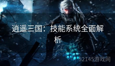 逍遥三国:技能系统全面解析 逍遥三国:技能系统全面解析