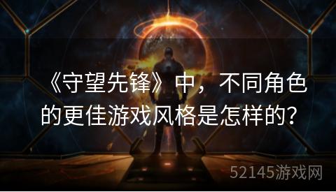 《守望先锋》中,不同角色的更佳游戏风格是怎样的? 《守望先锋》中,不同角色的更佳游戏风格是怎样的?