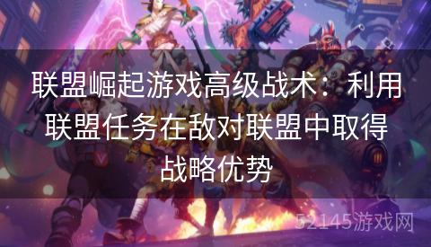 联盟崛起游戏高级战术:利用联盟任务在敌对联盟中取得战略优势 联盟崛起游戏高级战术:利用联盟任务在敌对联盟中取得战略优势