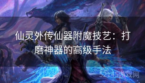 仙灵外传仙器附魔技艺:打磨神器的高级手法 仙灵外传仙器附魔技艺:打磨神器的高级手法