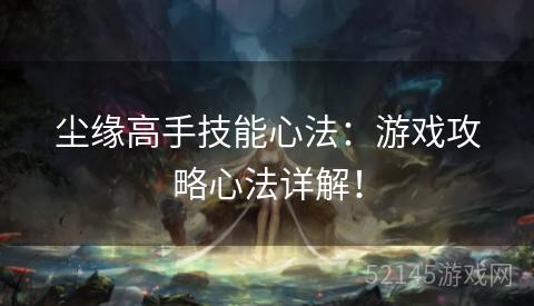 尘缘高手技能心法:游戏攻略心法详解! 尘缘高手技能心法:游戏攻略心法详解!