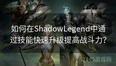 如何在ShadowLegend中通过技能快速升级提高战斗力? 如何在ShadowLegend中通过技能快速升级提高战斗力?