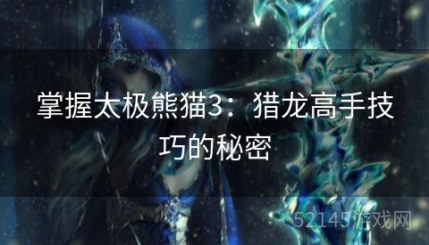 掌握太极熊猫3:猎龙高手技巧的秘密 掌握太极熊猫3:猎龙高手技巧的秘密