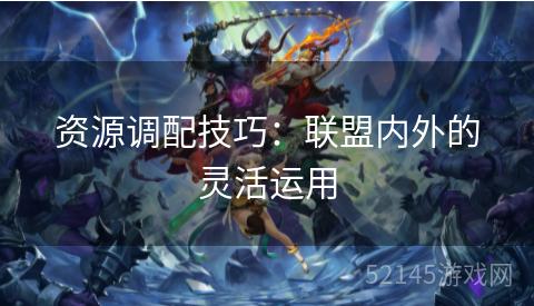 资源调配技巧:联盟内外的灵活运用 资源调配技巧:联盟内外的灵活运用