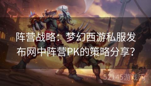 阵营战略:梦幻西游私服发布网中阵营PK的策略分享? 阵营战略:梦幻西游私服发布网中阵营PK的策略分享?